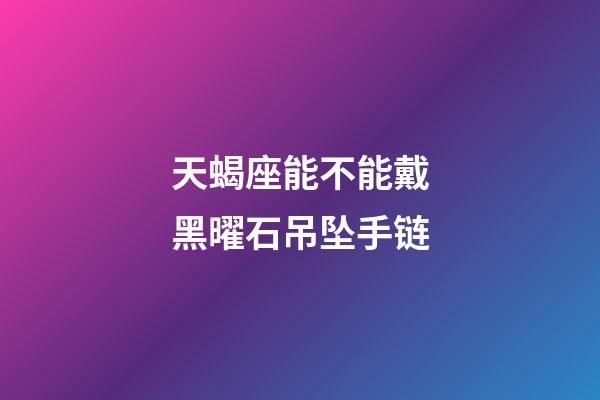 天蝎座能不能戴黑曜石吊坠手链-第1张-星座运势-玄机派