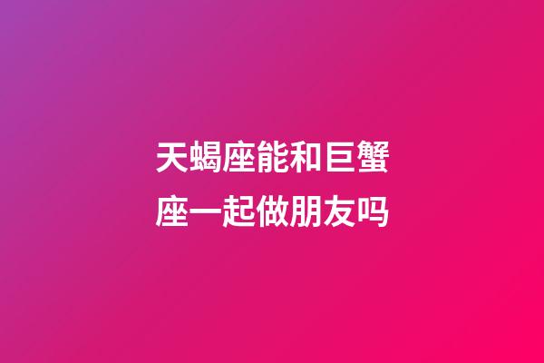 天蝎座能和巨蟹座一起做朋友吗-第1张-星座运势-玄机派