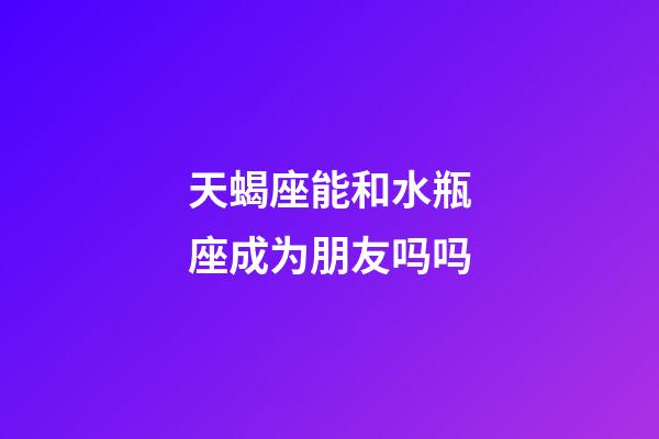 天蝎座能和水瓶座成为朋友吗吗-第1张-星座运势-玄机派