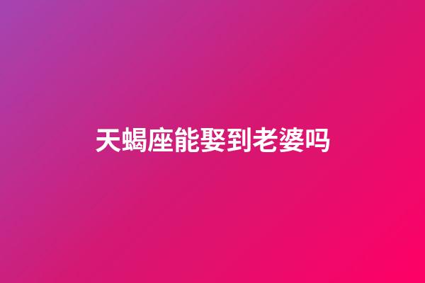 天蝎座能娶到老婆吗-第1张-星座运势-玄机派