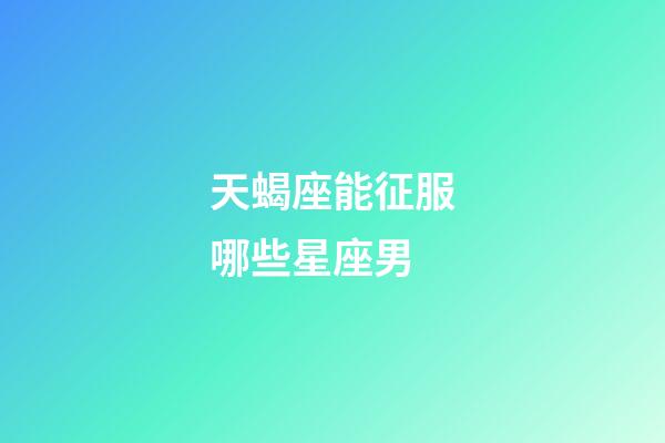 天蝎座能征服哪些星座男-第1张-星座运势-玄机派