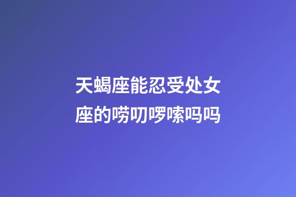 天蝎座能忍受处女座的唠叨啰嗦吗吗-第1张-星座运势-玄机派