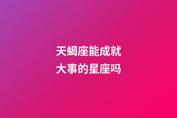 天蝎座能成就大事的星座吗-第1张-星座运势-玄机派