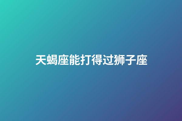 天蝎座能打得过狮子座-第1张-星座运势-玄机派