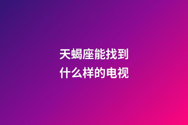 天蝎座能找到什么样的电视-第1张-星座运势-玄机派