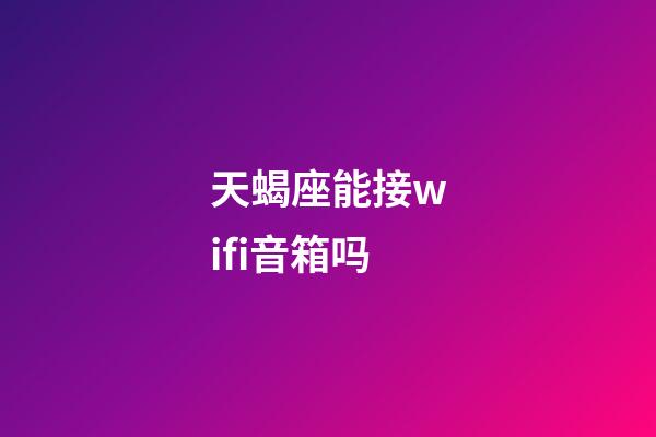天蝎座能接wifi音箱吗-第1张-星座运势-玄机派