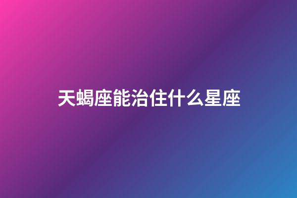 天蝎座能治住什么星座-第1张-星座运势-玄机派