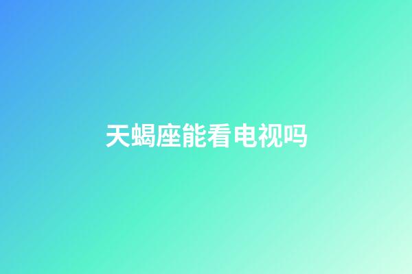 天蝎座能看电视吗-第1张-星座运势-玄机派