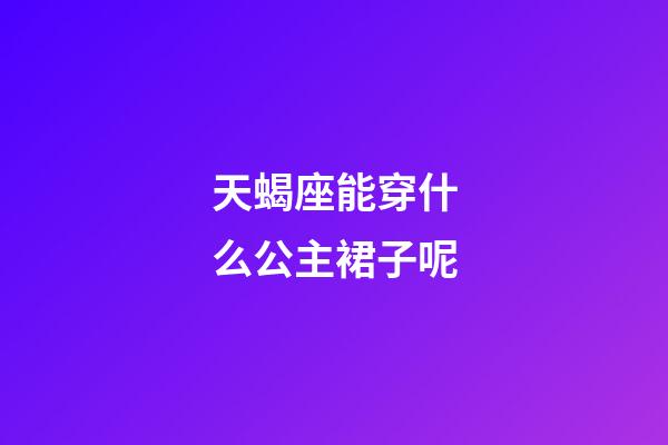 天蝎座能穿什么公主裙子呢-第1张-星座运势-玄机派