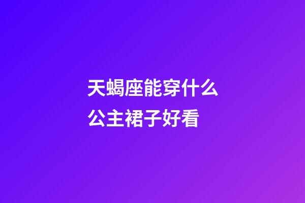 天蝎座能穿什么公主裙子好看-第1张-星座运势-玄机派