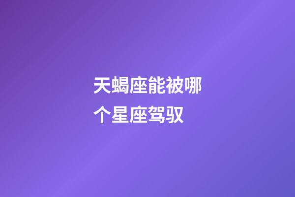 天蝎座能被哪个星座驾驭-第1张-星座运势-玄机派