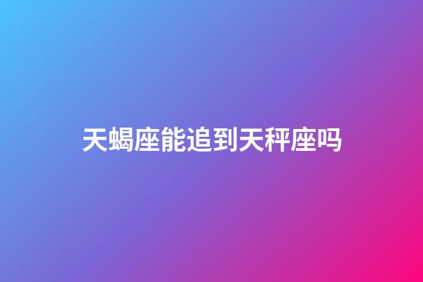 天蝎座能追到天秤座吗-第1张-星座运势-玄机派