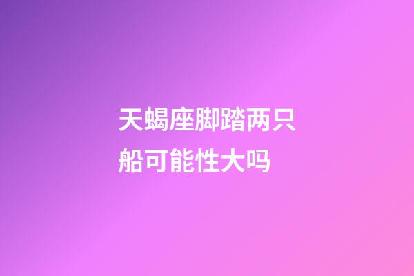 天蝎座脚踏两只船可能性大吗-第1张-星座运势-玄机派