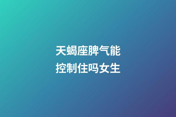 天蝎座脾气能控制住吗女生-第1张-星座运势-玄机派