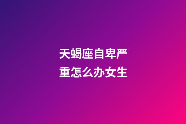 天蝎座自卑严重怎么办女生-第1张-星座运势-玄机派