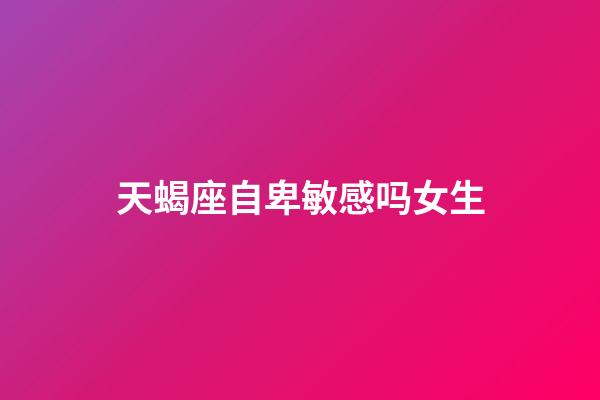 天蝎座自卑敏感吗女生-第1张-星座运势-玄机派