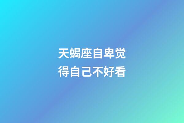 天蝎座自卑觉得自己不好看-第1张-星座运势-玄机派