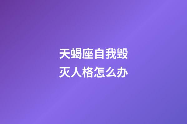 天蝎座自我毁灭人格怎么办-第1张-星座运势-玄机派