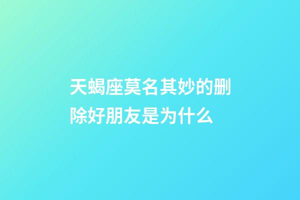 天蝎座莫名其妙的删除好朋友是为什么-第1张-星座运势-玄机派