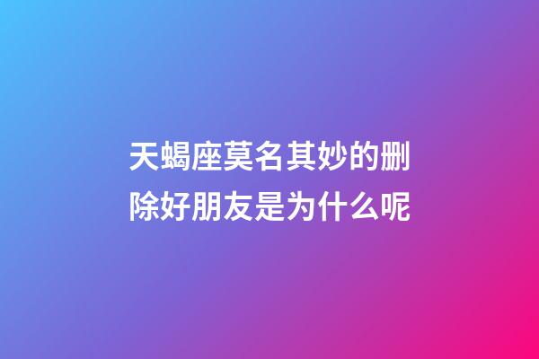 天蝎座莫名其妙的删除好朋友是为什么呢-第1张-星座运势-玄机派