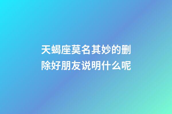 天蝎座莫名其妙的删除好朋友说明什么呢-第1张-星座运势-玄机派