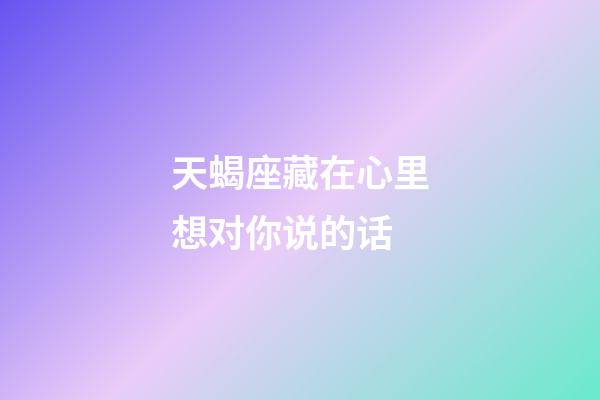 天蝎座藏在心里想对你说的话-第1张-星座运势-玄机派