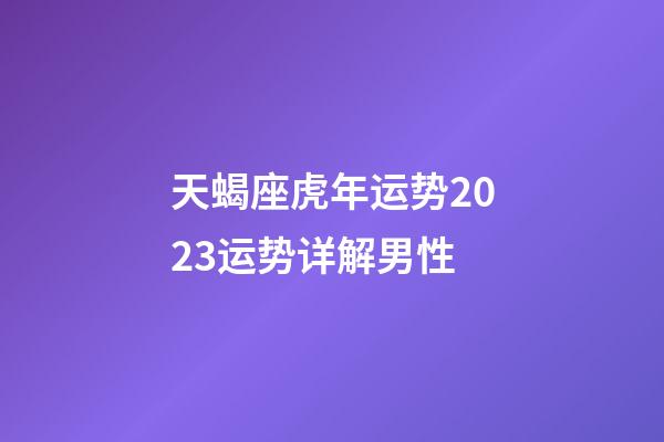 天蝎座虎年运势2023运势详解男性-第1张-星座运势-玄机派
