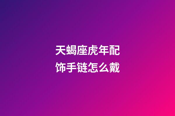 天蝎座虎年配饰手链怎么戴-第1张-星座运势-玄机派