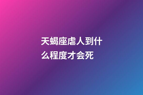 天蝎座虐人到什么程度才会死-第1张-星座运势-玄机派