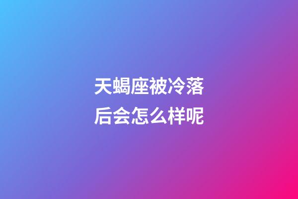 天蝎座被冷落后会怎么样呢-第1张-星座运势-玄机派