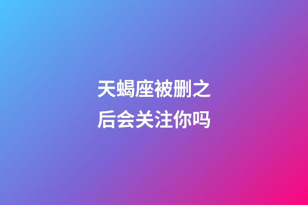 天蝎座被删之后会关注你吗-第1张-星座运势-玄机派