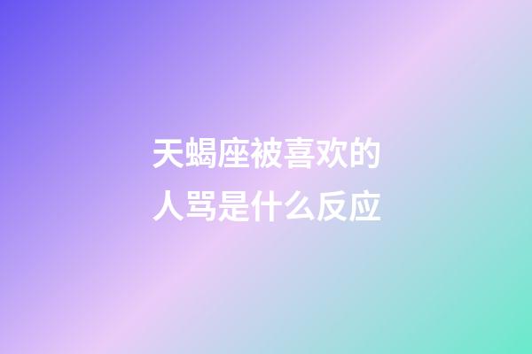 天蝎座被喜欢的人骂是什么反应-第1张-星座运势-玄机派