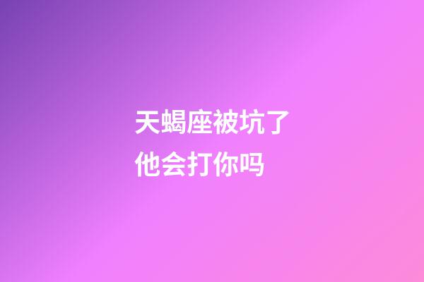 天蝎座被坑了他会打你吗-第1张-星座运势-玄机派