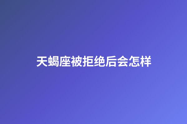 天蝎座被拒绝后会怎样-第1张-星座运势-玄机派