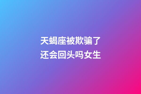 天蝎座被欺骗了还会回头吗女生-第1张-星座运势-玄机派