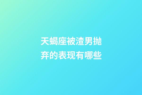 天蝎座被渣男抛弃的表现有哪些-第1张-星座运势-玄机派