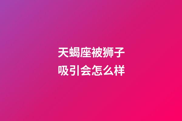 天蝎座被狮子吸引会怎么样-第1张-星座运势-玄机派