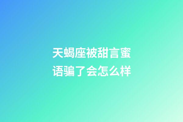 天蝎座被甜言蜜语骗了会怎么样-第1张-星座运势-玄机派