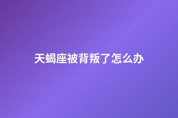 天蝎座被背叛了怎么办-第1张-星座运势-玄机派