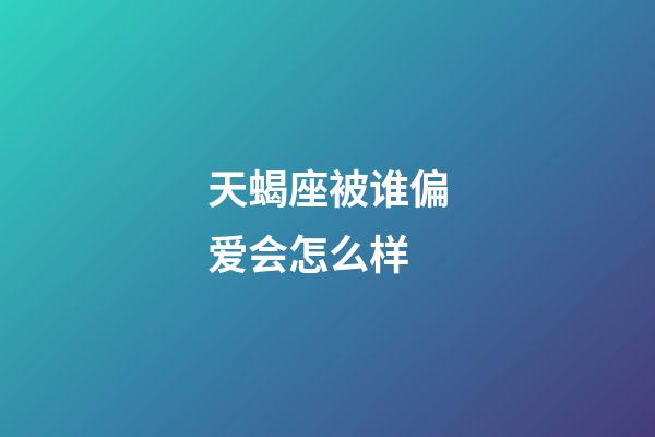 天蝎座被谁偏爱会怎么样-第1张-星座运势-玄机派