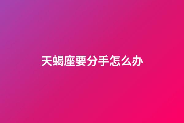 天蝎座要分手怎么办-第1张-星座运势-玄机派