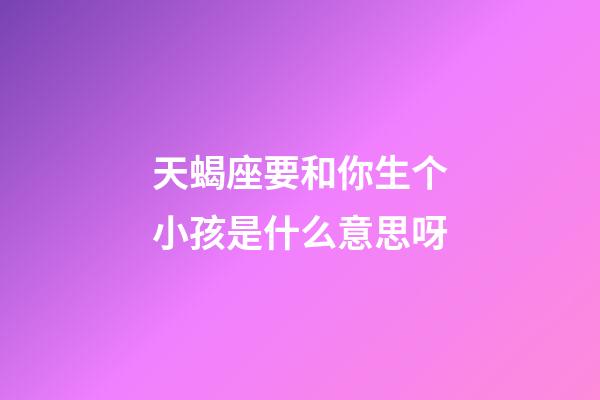 天蝎座要和你生个小孩是什么意思呀-第1张-星座运势-玄机派