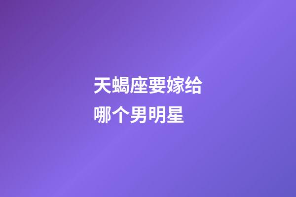 天蝎座要嫁给哪个男明星-第1张-星座运势-玄机派