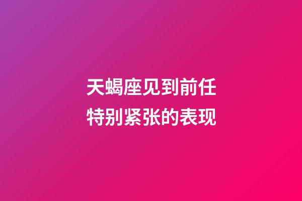 天蝎座见到前任特别紧张的表现-第1张-星座运势-玄机派