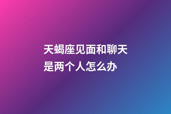 天蝎座见面和聊天是两个人怎么办-第1张-星座运势-玄机派