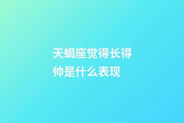 天蝎座觉得长得帅是什么表现-第1张-星座运势-玄机派