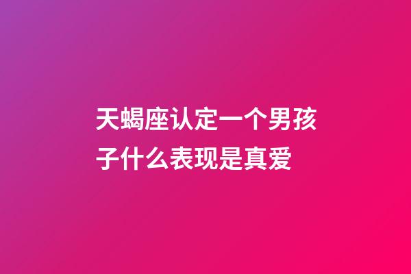 天蝎座认定一个男孩子什么表现是真爱-第1张-星座运势-玄机派