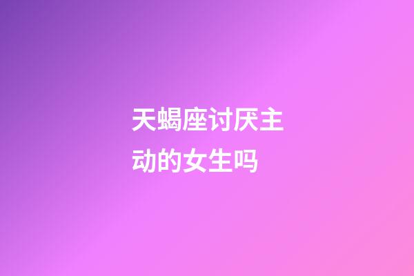 天蝎座讨厌主动的女生吗-第1张-星座运势-玄机派