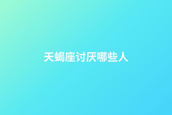 天蝎座讨厌哪些人-第1张-星座运势-玄机派