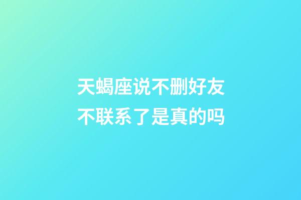 天蝎座说不删好友不联系了是真的吗-第1张-星座运势-玄机派